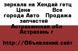 зеркала на Хендай гетц › Цена ­ 2 000 - Все города Авто » Продажа запчастей   . Астраханская обл.,Астрахань г.